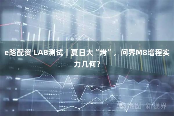 e路配资 LAB测试|夏日大“烤”,问界M8增程实力几何?