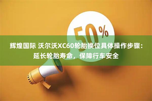 辉煌国际 沃尔沃XC60轮胎换位具体操作步骤:延长轮胎寿命,保障行车安全