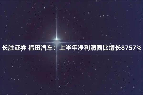 长胜证券 福田汽车：上半年净利润同比增长8757%