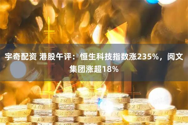 宇奇配资 港股午评：恒生科技指数涨235%，阅文集团涨超18%
