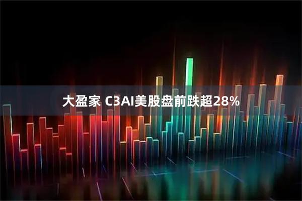 大盈家 C3AI美股盘前跌超28%