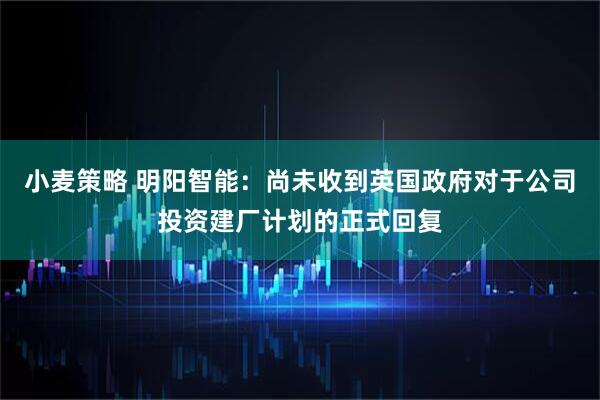 小麦策略 明阳智能:尚未收到英国政府对于公司投资建厂计划的正式回复