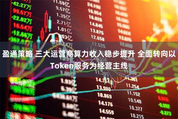 盈通策略 三大运营商算力收入稳步提升 全面转向以Token服务为经营主线