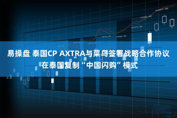 易操盘 泰国CP AXTRA与菜鸟签署战略合作协议 在泰国复制“中国闪购”模式