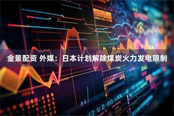 金景配资 外媒:日本计划解除煤炭火力发电限制