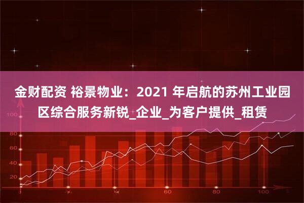 金财配资 裕景物业:2021 年启航的苏州工业园区综合服务新锐_企业_为客户提供_租赁