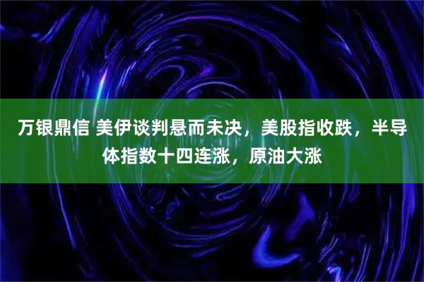 万银鼎信 美伊谈判悬而未决，美股指收跌，半导体指数十四连涨，原油大涨