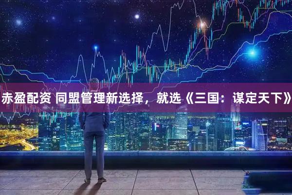 赤盈配资 同盟管理新选择，就选《三国：谋定天下》