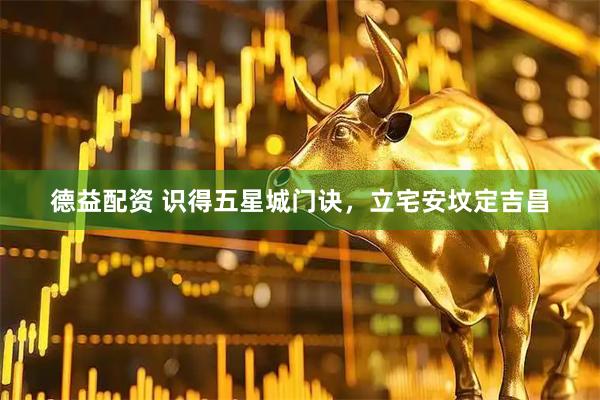 德益配资 识得五星城门诀，立宅安坟定吉昌