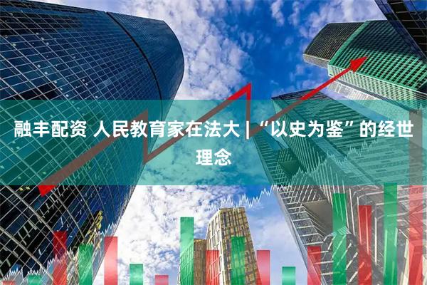 融丰配资 人民教育家在法大 | “以史为鉴”的经世理念