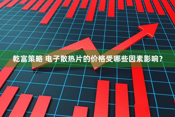 乾富策略 电子散热片的价格受哪些因素影响？