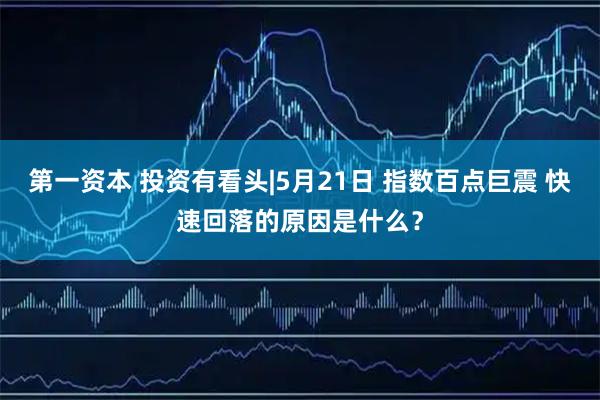 第一资本 投资有看头|5月21日 指数百点巨震 快速回落的原因是什么？