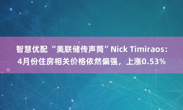智慧优配 “美联储传声筒”Nick Timiraos：4月份住房相关价格依然偏强，上涨0.53%