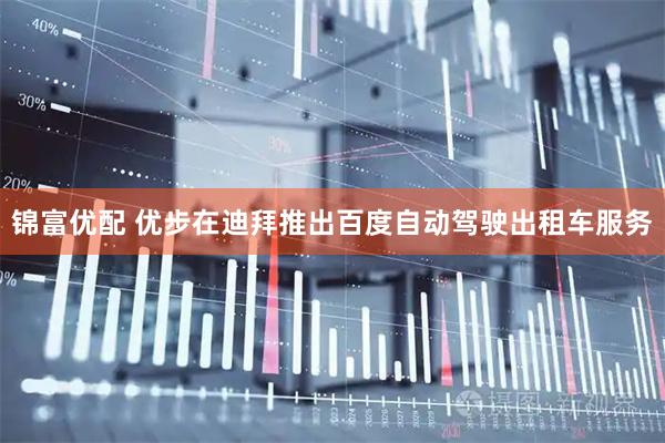 锦富优配 优步在迪拜推出百度自动驾驶出租车服务