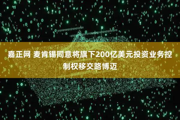 嘉正网 麦肯锡同意将旗下200亿美元投资业务控制权移交路博迈