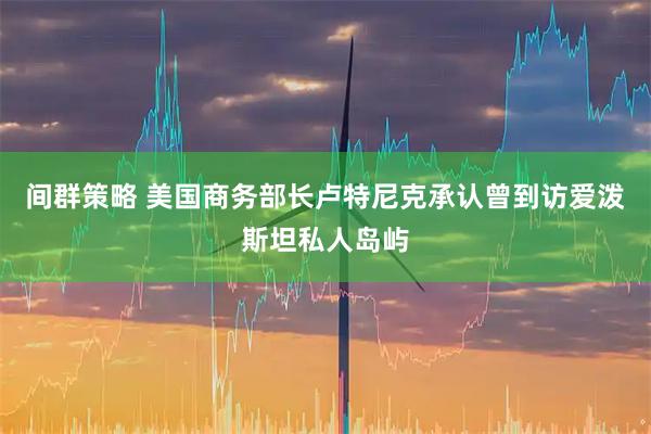 间群策略 美国商务部长卢特尼克承认曾到访爱泼斯坦私人岛屿