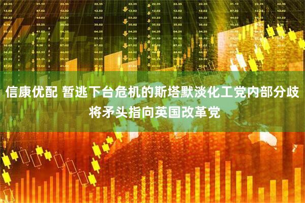 信康优配 暂逃下台危机的斯塔默淡化工党内部分歧 将矛头指向英国改革党