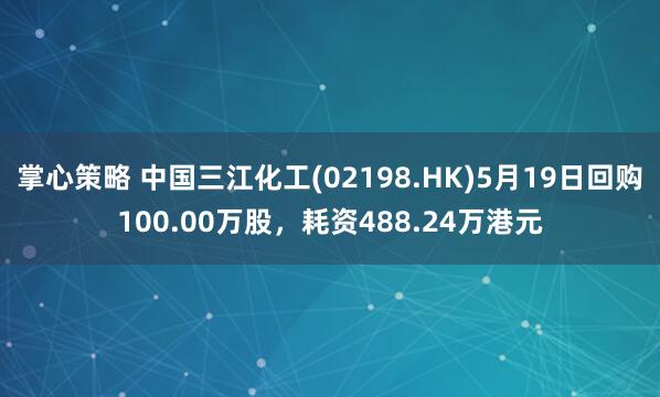 掌心策略 中国三江化工(02198.HK)5月19日回购100.00万股，耗资488.24万港元