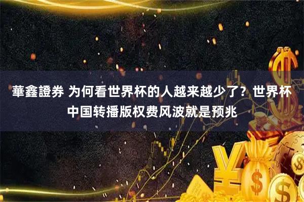 華鑫證券 为何看世界杯的人越来越少了？世界杯中国转播版权费风波就是预兆