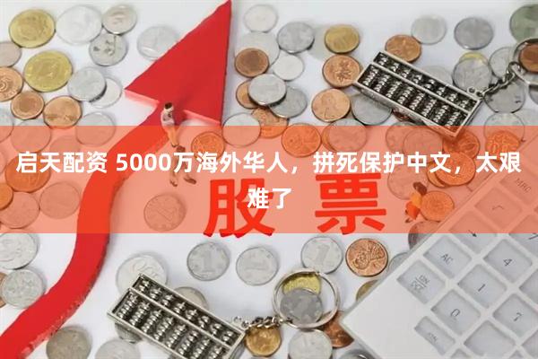 启天配资 5000万海外华人，拼死保护中文，太艰难了