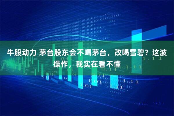 牛股动力 茅台股东会不喝茅台，改喝雪碧？这波操作，我实在看不懂