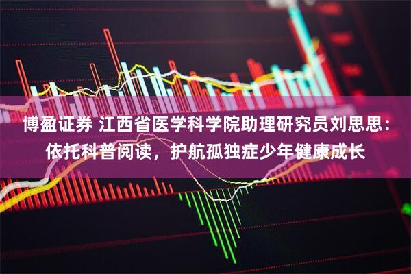 博盈证券 江西省医学科学院助理研究员刘思思：依托科普阅读，护航孤独症少年健康成长