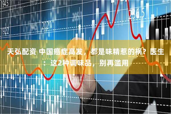 天弘配资 中国癌症高发，都是味精惹的祸？医生：这2种调味品，别再滥用