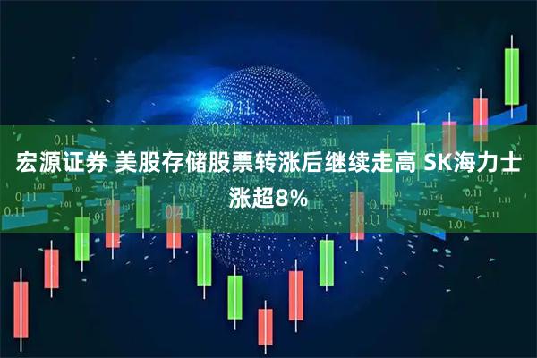 宏源证券 美股存储股票转涨后继续走高 SK海力士涨超8%