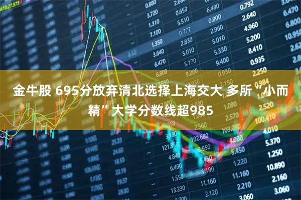 金牛股 695分放弃清北选择上海交大 多所“小而精”大学分数线超985