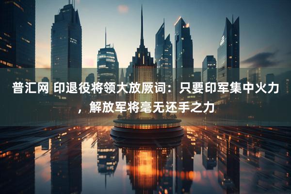普汇网 印退役将领大放厥词：只要印军集中火力，解放军将毫无还手之力